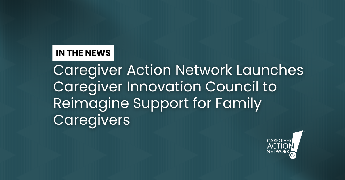 Caregiver Action Network Launches Caregiver Innovation Council to Reimagine Support for Family Caregivers